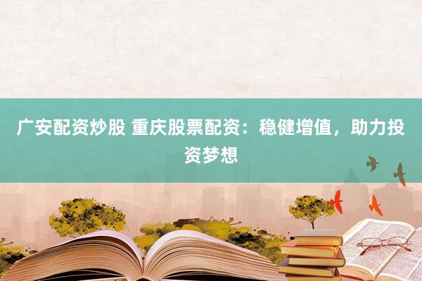 广安配资炒股 重庆股票配资：稳健增值，助力投资梦想