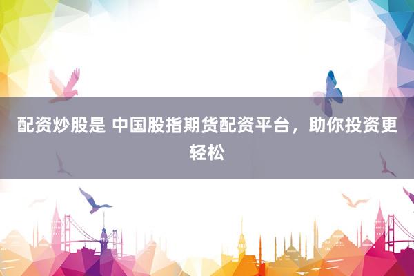 配资炒股是 中国股指期货配资平台，助你投资更轻松