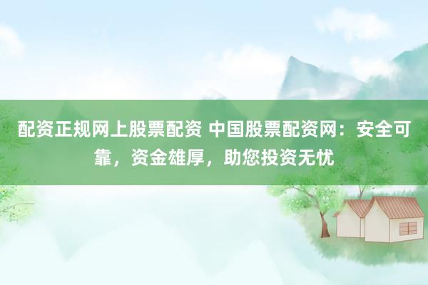 配资正规网上股票配资 中国股票配资网：安全可靠，资金雄厚，助您投资无忧
