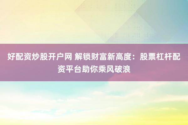好配资炒股开户网 解锁财富新高度：股票杠杆配资平台助你乘风破浪