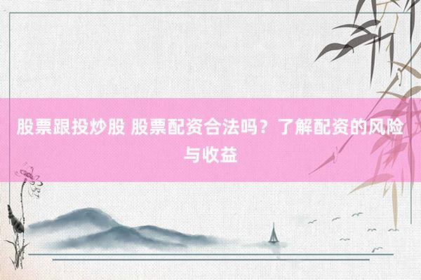 股票跟投炒股 股票配资合法吗？了解配资的风险与收益