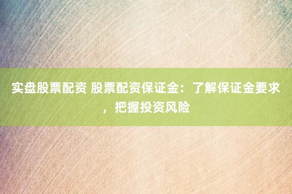 实盘股票配资 股票配资保证金：了解保证金要求，把握投资风险