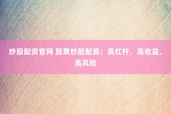 炒股配资官网 股票炒股配资：高杠杆，高收益，高风险