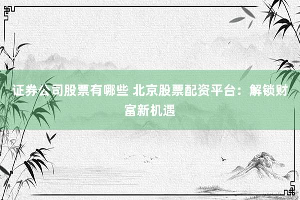证券公司股票有哪些 北京股票配资平台：解锁财富新机遇